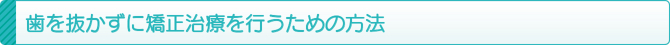 歯を抜かずに矯正治療を行うための方法 歯を抜かずに矯正治療を行うための方法