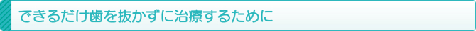 できるだけ歯を抜かずに治療するために できるだけ歯を抜かずに治療するために