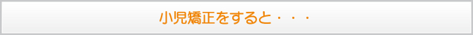 小児矯正をすると・・・ 小児矯正をすると・・・