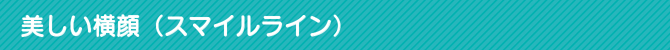 美しい横顔(スマイルライン) 美しい横顔(スマイルライン)