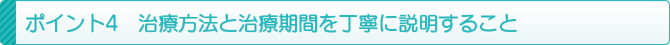 ポイント4 治療方法と治療期間を丁寧に説明すること ポイント4 治療方法と治療期間を丁寧に説明すること