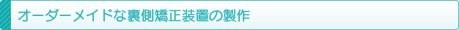オーダーメイドな裏側矯正装置の製作 オーダーメイドな裏側矯正装置の製作